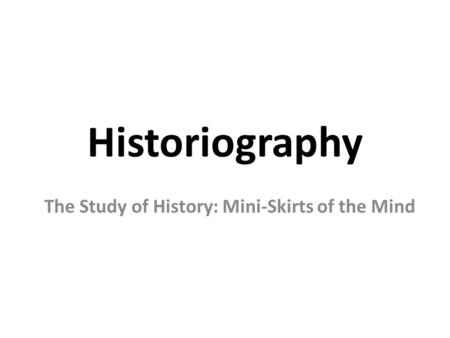 Historiography The Study of History: Mini-Skirts of the Mind.