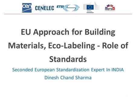 1 EU Approach for Building Materials, Eco-Labeling - Role of Standards Seconded European Standardization Expert In INDIA Dinesh Chand Sharma.