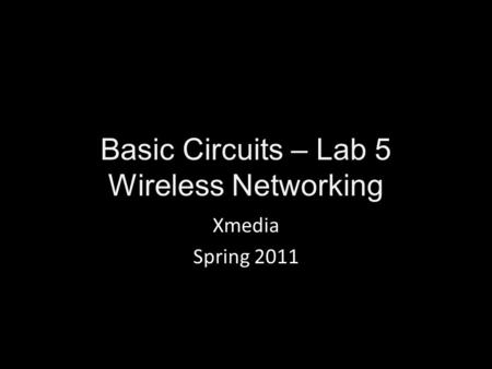 Basic Circuits – Lab 5 Wireless Networking Xmedia Spring 2011.