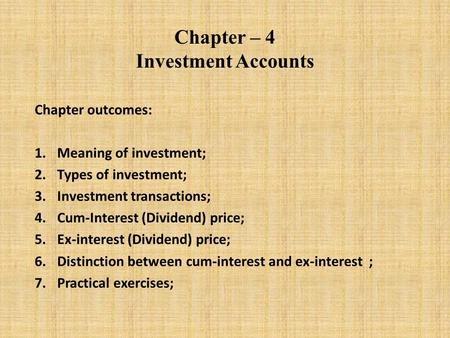 Chapter – 4 Investment Accounts Chapter outcomes: 1.Meaning of investment; 2.Types of investment; 3.Investment transactions; 4.Cum-Interest (Dividend)