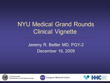 NYU Medical Grand Rounds Clinical Vignette Jeremy R. Beitler MD, PGY-2 December 16, 2009 U NITED S TATES D EPARTMENT OF V ETERANS A FFAIRS.