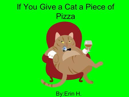 If You Give a Cat a Piece of Pizza By:Erin H. If you give a cat a piece of pizza,