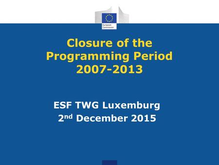 Closure of the Programming Period 2007-2013 ESF TWG Luxemburg 2 nd December 2015.