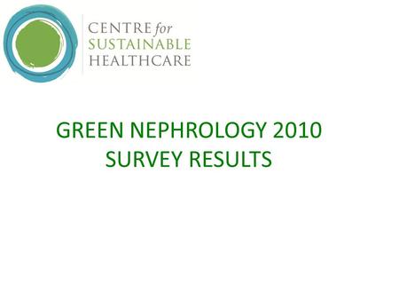 GREEN NEPHROLOGY 2010 SURVEY RESULTS. Green Nephrology Survey 2010 RESULTS SUMMARY 81.2% hub units questioned 63.8% response rate = response from 52%