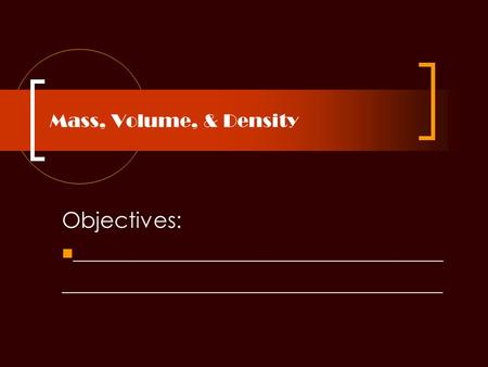 Mass, Volume, & Density Objectives: __________________________________ ___________________________________.