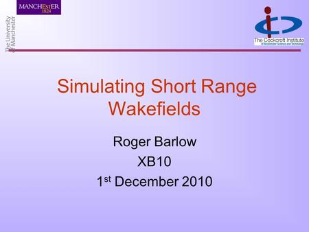 Simulating Short Range Wakefields Roger Barlow XB10 1 st December 2010.