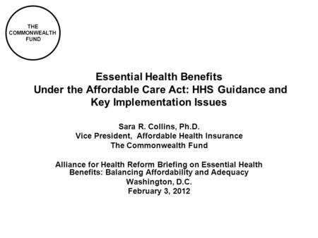 THE COMMONWEALTH FUND Essential Health Benefits Under the Affordable Care Act: HHS Guidance and Key Implementation Issues Sara R. Collins, Ph.D. Vice President,