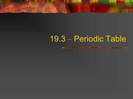 19.3 – Periodic Table. Objectives – LT#8-13 Use the periodic table to obtain information. Describe the arrangement of the periodic table. Explain how.