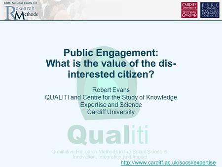 Public Engagement: What is the value of the dis- interested citizen? Robert Evans QUALITI and Centre for the Study of Knowledge Expertise and Science Cardiff.