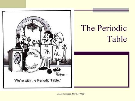 JoAnn Yannazzo, NSHS, FWISD The Periodic Table. JoAnn Yannazzo, NSHS, FWISD History Karlsruhe Conference (1860) Held to standardize the atomic and molecular.