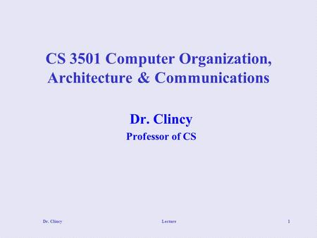 Dr. ClincyLecture1 CS 3501 Computer Organization, Architecture & Communications Dr. Clincy Professor of CS.