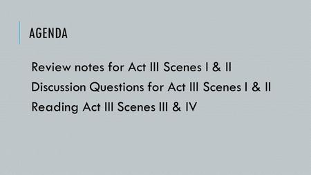 AGENDA Review notes for Act III Scenes I & II Discussion Questions for Act III Scenes I & II Reading Act III Scenes III & IV.