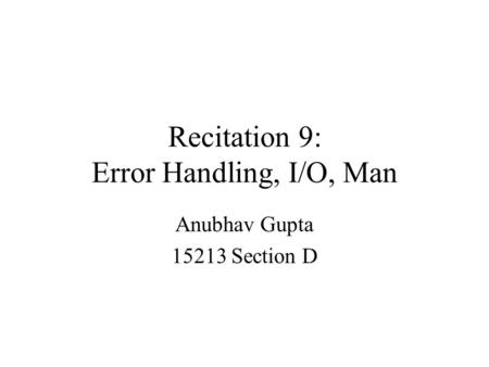 Recitation 9: Error Handling, I/O, Man Anubhav Gupta 15213 Section D.