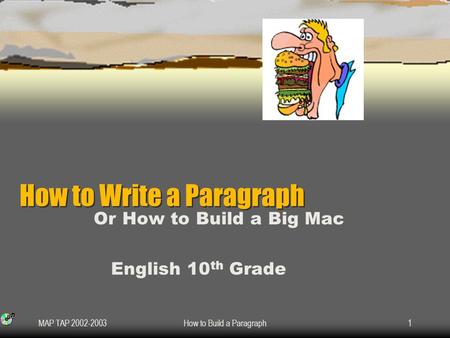 MAP TAP 2002-2003How to Build a Paragraph1 How to Write a Paragraph How to Write a Paragraph Or How to Build a Big Mac English 10 th Grade.