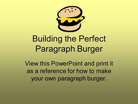 Building the Perfect Paragraph Burger View this PowerPoint and print it as a reference for how to make your own paragraph burger.