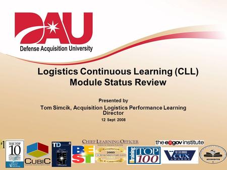 1 Logistics Continuous Learning (CLL) Module Status Review Presented by Tom Simcik, Acquisition Logistics Performance Learning Director 12 Sept 2008.