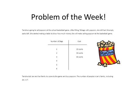 Problem of the Week! Tanisha is going to sell popcorn at the school basketball game. After filling 78 bags with popcorn, she still had 29 empty sacks left.