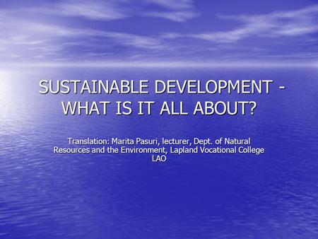 SUSTAINABLE DEVELOPMENT - WHAT IS IT ALL ABOUT? SUSTAINABLE DEVELOPMENT - WHAT IS IT ALL ABOUT? Translation: Marita Pasuri, lecturer, Dept. of Natural.