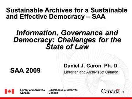 1 Daniel J. Caron, Ph. D. Librarian and Archivist of Canada Sustainable Archives for a Sustainable and Effective Democracy – SAA Information, Governance.