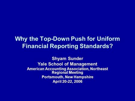 Why the Top-Down Push for Uniform Financial Reporting Standards? Shyam Sunder Yale School of Management American Accounting Association, Northeast Regional.