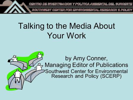 Talking to the Media About Your Work by Amy Conner, Managing Editor of Publications Southwest Center for Environmental Research and Policy (SCERP)