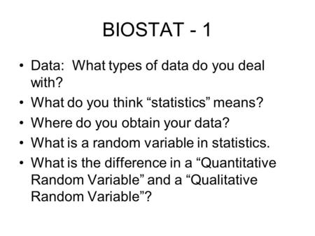 BIOSTAT - 1 Data: What types of data do you deal with? What do you think “statistics” means? Where do you obtain your data? What is a random variable in.