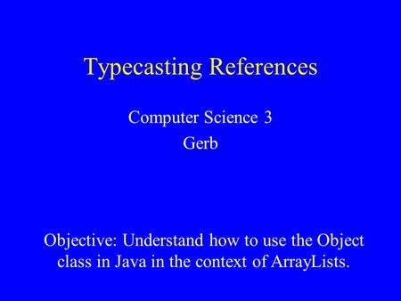 Typecasting References Computer Science 3 Gerb Reference: Objective: Understand how to use the Object class in Java in the context of ArrayLists.