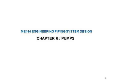 1 ME444 ENGINEERING PIPING SYSTEM DESIGN CHAPTER 6 : PUMPS.