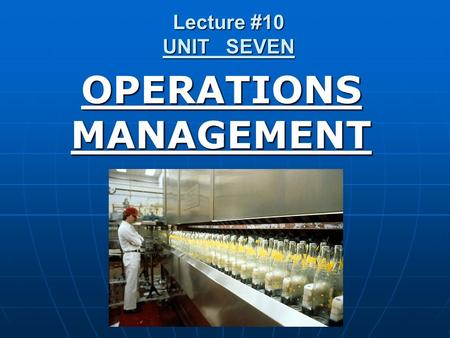 Lecture #10 UNIT SEVEN OPERATIONS MANAGEMENT. An area of business concerned with the production of goods & services & involves the responsibility of ensuring.