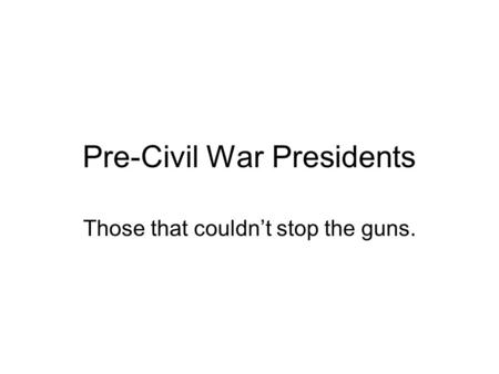 Pre-Civil War Presidents Those that couldn’t stop the guns.