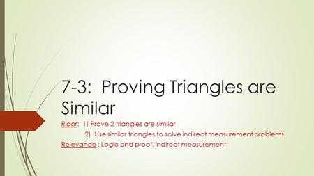 7-3: Proving Triangles are Similar Rigor: 1) Prove 2 triangles are similar 2) Use similar triangles to solve indirect measurement problems Relevance :