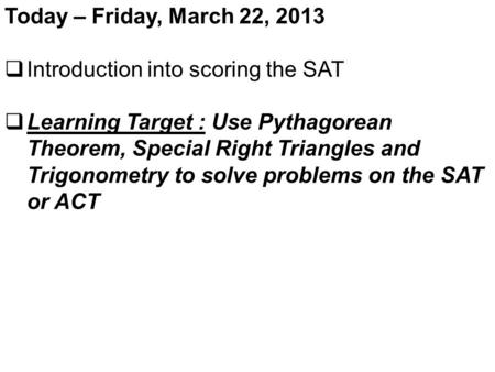 Today – Friday, March 22, 2013  Introduction into scoring the SAT  Learning Target : Use Pythagorean Theorem, Special Right Triangles and Trigonometry.