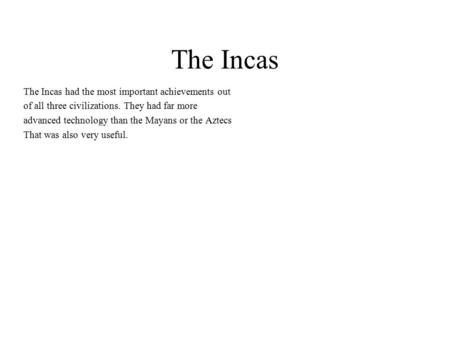 The Incas The Incas had the most important achievements out of all three civilizations. They had far more advanced technology than the Mayans or the Aztecs.