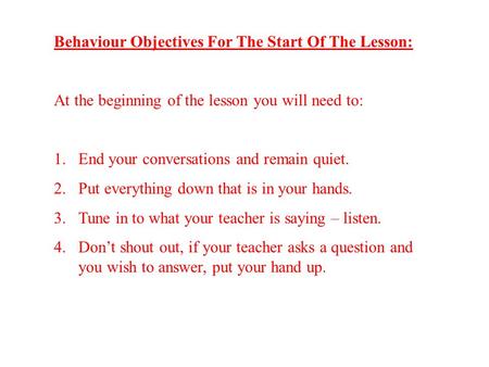 Behaviour Objectives For The Start Of The Lesson: At the beginning of the lesson you will need to: 1.End your conversations and remain quiet. 2.Put everything.