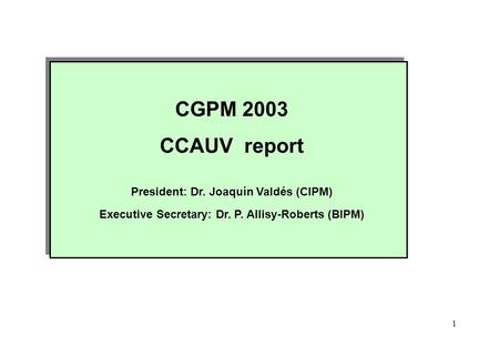 1 CGPM 2003 CCAUV report President: Dr. Joaquín Valdés (CIPM) Executive Secretary: Dr. P. Allisy-Roberts (BIPM) CGPM 2003 CCAUV report President: Dr. Joaquín.