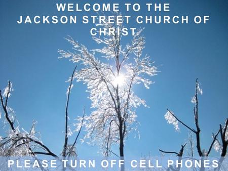 WELCOME TO THE JACKSON STREET CHURCH OF CHRIST PLEASE TURN OFF CELL PHONES.