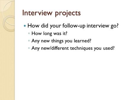 Interview projects How did your follow-up interview go? ◦ How long was it? ◦ Any new things you learned? ◦ Any new/different techniques you used?