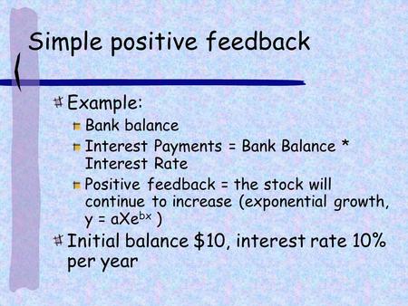 Simple positive feedback Example: Bank balance Interest Payments = Bank Balance * Interest Rate Positive feedback = the stock will continue to increase.