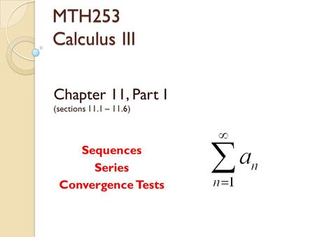 MTH253 Calculus III Chapter 11, Part I (sections 11.1 – 11.6) Sequences Series Convergence Tests.