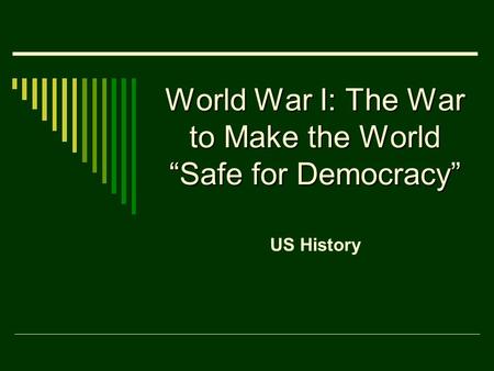 World War I: The War to Make the World “Safe for Democracy” US History.