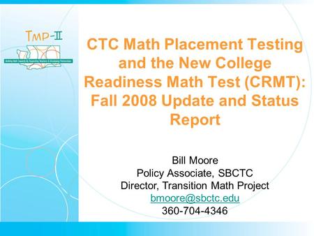 CTC Math Placement Testing and the New College Readiness Math Test (CRMT): Fall 2008 Update and Status Report Bill Moore Policy Associate, SBCTC Director,