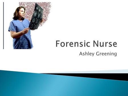 Ashley Greening. What is a Forensic Nurse? According to the International Association of Forensic Nurses, Forensic Nursing is the application of nursing.