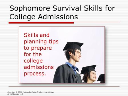 Sophomore Survival Skills for College Admissions Copyright © 2008 Panhandle-Plains Student Loan Center All rights reserved Skills and planning tips to.