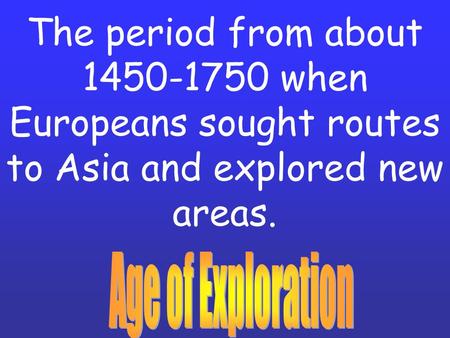 The period from about 1450-1750 when Europeans sought routes to Asia and explored new areas.