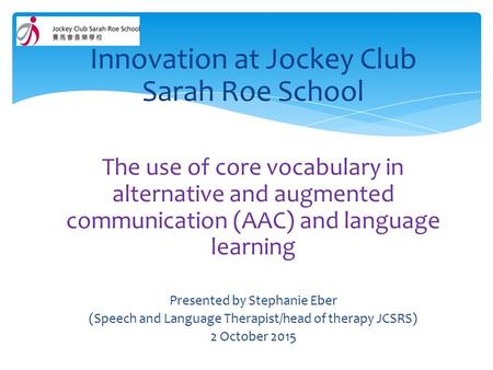 Innovation at Jockey Club Sarah Roe School The use of core vocabulary in alternative and augmented communication (AAC) and language learning Presented.