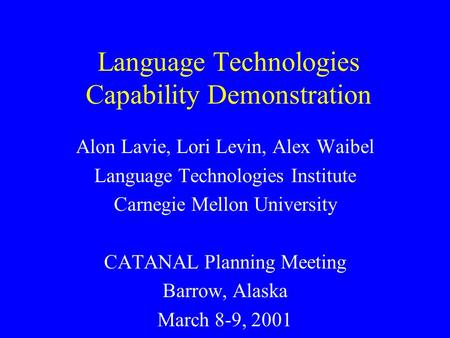 Language Technologies Capability Demonstration Alon Lavie, Lori Levin, Alex Waibel Language Technologies Institute Carnegie Mellon University CATANAL Planning.