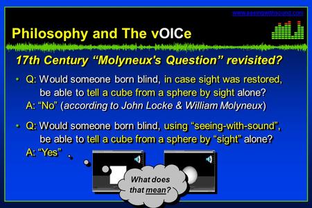 © 2003 Peter B.L. Meijer Philosophy and The vOICe What does that mean? 17th Century “Molyneux's Question” revisited? Q: Would someone born blind, in case.