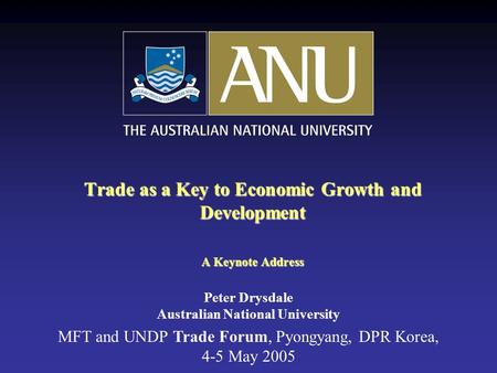 Trade as a Key to Economic Growth and Development A Keynote Address MFT and UNDP Trade Forum, Pyongyang, DPR Korea, 4-5 May 2005 Peter Drysdale Australian.