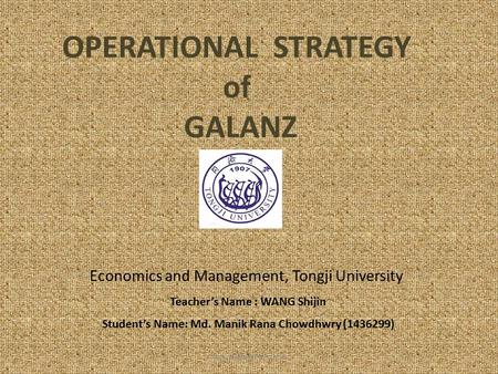 OPERATIONAL STRATEGY of GALANZ Economics and Management, Tongji University Teacher’s Name : WANG Shijin Student’s Name: Md. Manik Rana Chowdhwry (1436299)