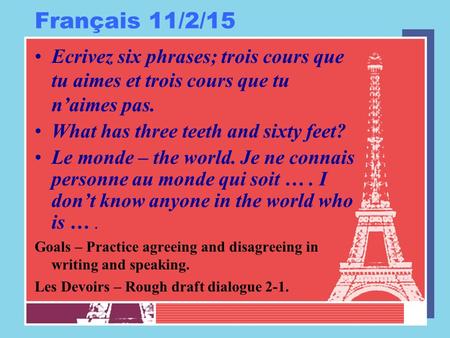 Français 11/2/15 Ecrivez six phrases; trois cours que tu aimes et trois cours que tu n’aimes pas. What has three teeth and sixty feet? Le monde – the world.